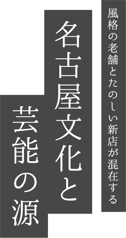 風格の老舗とたのしい新店が混在する 名古屋文化と芸能の源